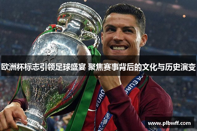 欧洲杯标志引领足球盛宴 聚焦赛事背后的文化与历史演变