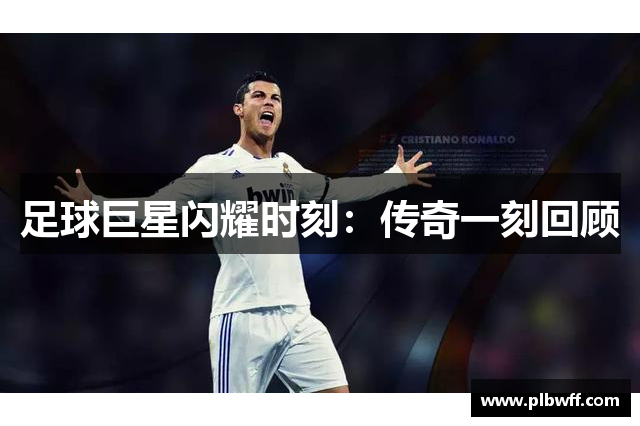 足球巨星闪耀时刻：传奇一刻回顾