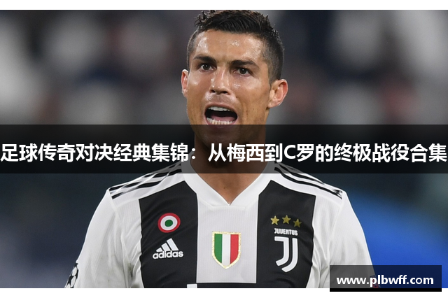 足球传奇对决经典集锦：从梅西到C罗的终极战役合集