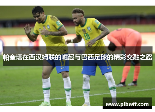 帕奎塔在西汉姆联的崛起与巴西足球的精彩交融之路