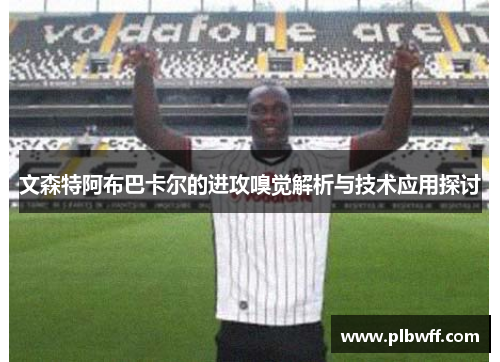 文森特阿布巴卡尔的进攻嗅觉解析与技术应用探讨