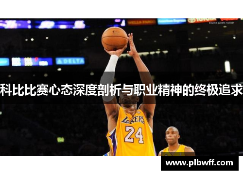 科比比赛心态深度剖析与职业精神的终极追求