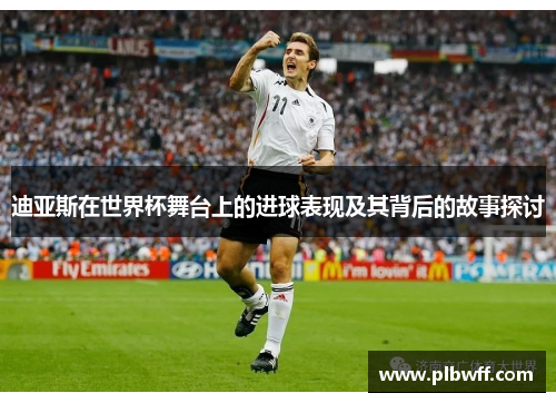 迪亚斯在世界杯舞台上的进球表现及其背后的故事探讨