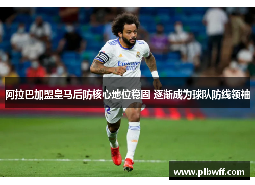 阿拉巴加盟皇马后防核心地位稳固 逐渐成为球队防线领袖