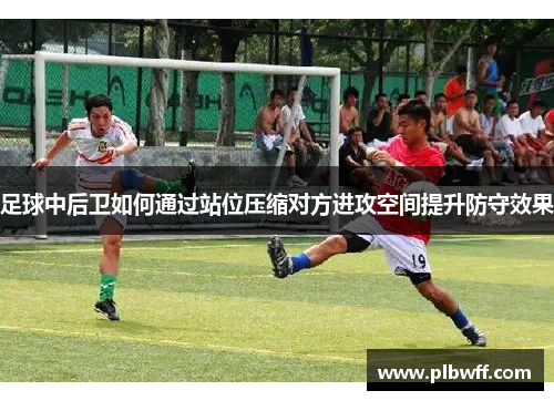 足球中后卫如何通过站位压缩对方进攻空间提升防守效果