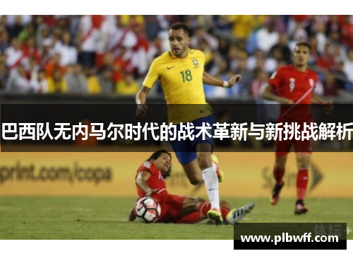 巴西队无内马尔时代的战术革新与新挑战解析