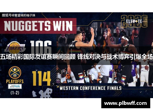 五场精彩国际友谊赛瞬间回顾 锋线对决与战术博弈引爆全场