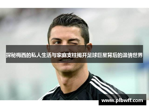 探秘梅西的私人生活与家庭支柱揭开足球巨星背后的温情世界