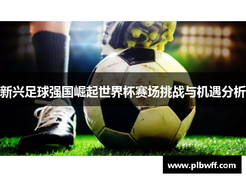 新兴足球强国崛起世界杯赛场挑战与机遇分析