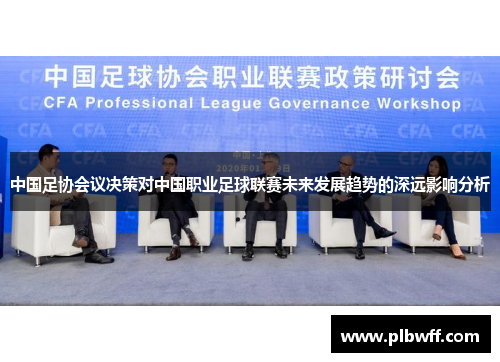 中国足协会议决策对中国职业足球联赛未来发展趋势的深远影响分析