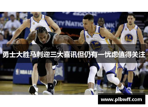 勇士大胜马刺迎三大喜讯但仍有一忧虑值得关注