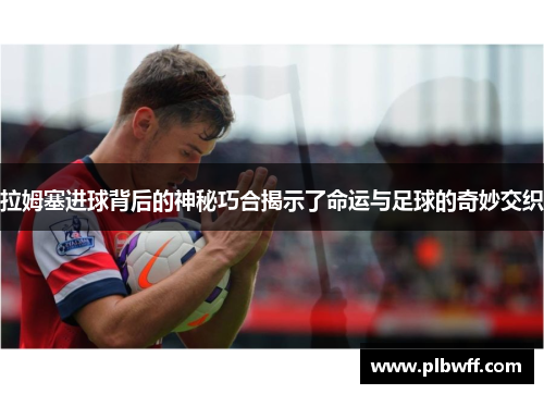 拉姆塞进球背后的神秘巧合揭示了命运与足球的奇妙交织
