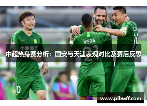 中超热身赛分析：国安与天津表现对比及赛后反思