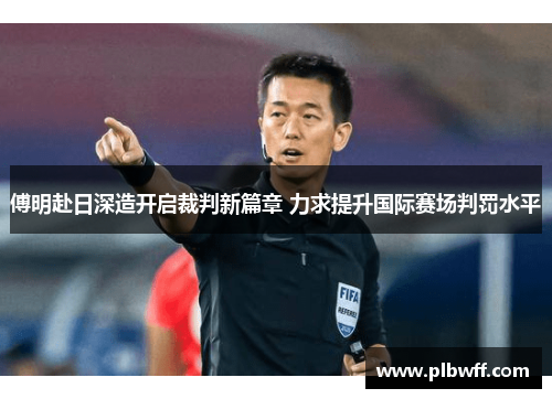 傅明赴日深造开启裁判新篇章 力求提升国际赛场判罚水平