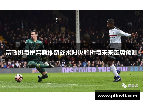 富勒姆与伊普斯维奇战术对决解析与未来走势预测