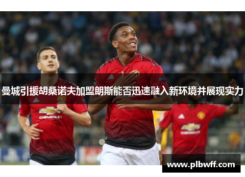 曼城引援胡桑诺夫加盟朗斯能否迅速融入新环境并展现实力