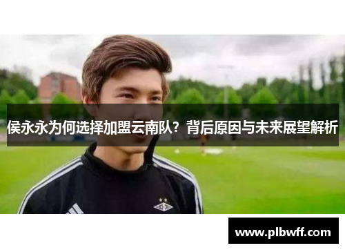侯永永为何选择加盟云南队？背后原因与未来展望解析