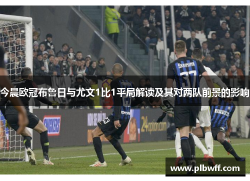 今晨欧冠布鲁日与尤文1比1平局解读及其对两队前景的影响