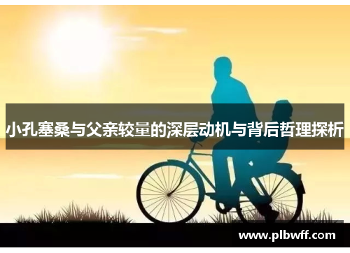 小孔塞桑与父亲较量的深层动机与背后哲理探析