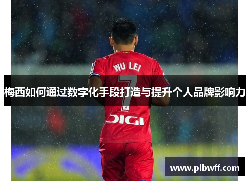 梅西如何通过数字化手段打造与提升个人品牌影响力
