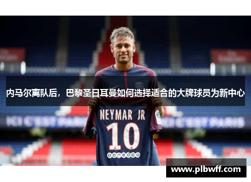 内马尔离队后，巴黎圣日耳曼如何选择适合的大牌球员为新中心