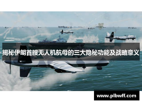 揭秘伊朗首艘无人机航母的三大隐秘功能及战略意义