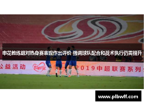申花教练组对热身赛表现作出评价 强调球队配合和战术执行仍需提升
