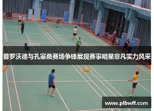 普罗沃德与孔塞桑赛场争锋展现赛事明星非凡实力风采