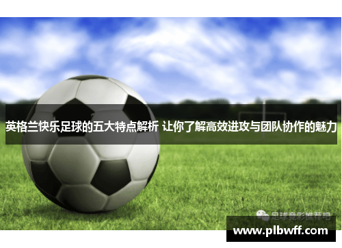 英格兰快乐足球的五大特点解析 让你了解高效进攻与团队协作的魅力