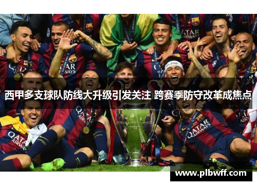 西甲多支球队防线大升级引发关注 跨赛季防守改革成焦点