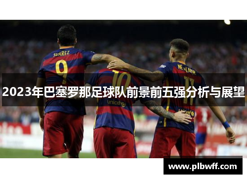 2023年巴塞罗那足球队前景前五强分析与展望