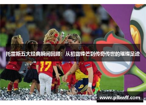 托雷斯五大经典瞬间回顾：从初露锋芒到传奇传世的璀璨足迹