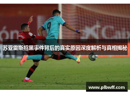 苏亚雷斯招黑事件背后的真实原因深度解析与真相揭秘 苏亚雷斯招黑事件背后的真实原因深度解析与真相揭秘