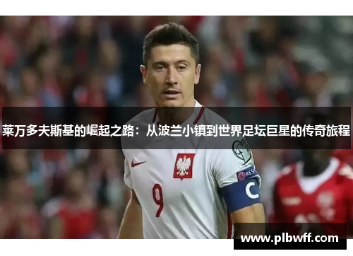 莱万多夫斯基的崛起之路:从波兰小镇到世界足坛巨星的传奇旅程 莱万多夫斯基的崛起之路:从波兰小镇到世界足坛巨星的传奇旅程