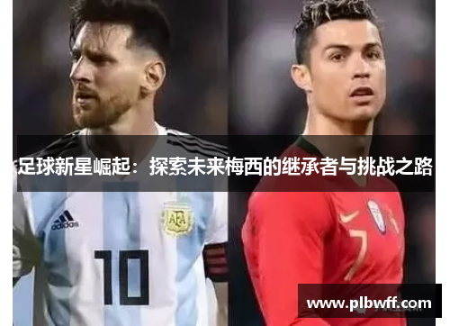 足球新星崛起：探索未来梅西的继承者与挑战之路