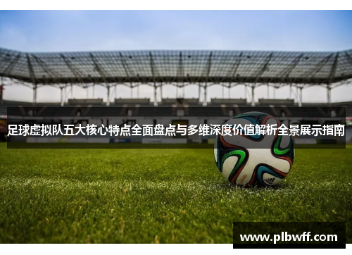 足球虚拟队五大核心特点全面盘点与多维深度价值解析全景展示指南
