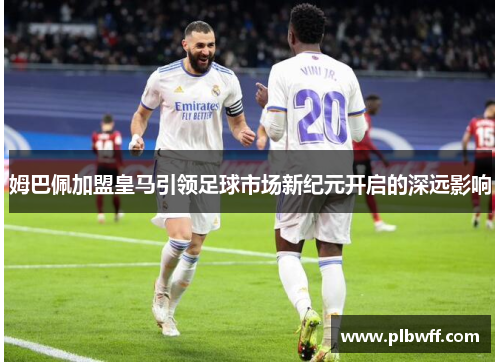 姆巴佩加盟皇马引领足球市场新纪元开启的深远影响