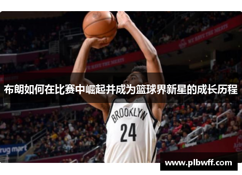 布朗如何在比赛中崛起并成为篮球界新星的成长历程