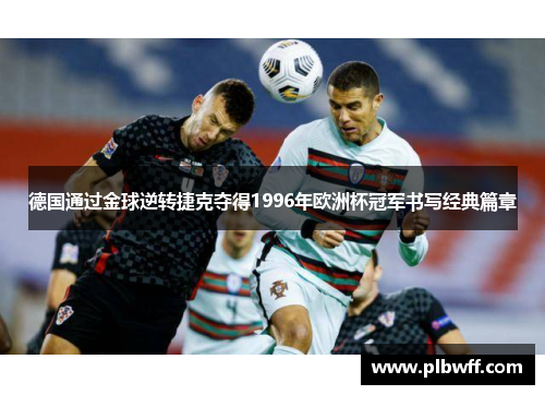 德国通过金球逆转捷克夺得1996年欧洲杯冠军书写经典篇章