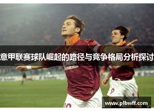 意甲联赛球队崛起的路径与竞争格局分析探讨