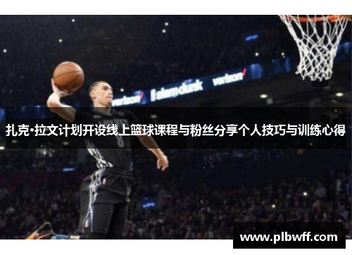 扎克·拉文计划开设线上篮球课程与粉丝分享个人技巧与训练心得