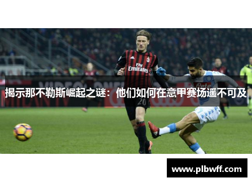 揭示那不勒斯崛起之谜:他们如何在意甲赛场遥不可及 揭示那不勒斯崛起之谜:他们如何在意甲赛场遥不可及
