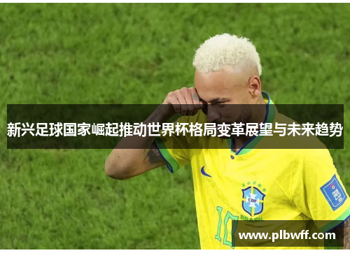 新兴足球国家崛起推动世界杯格局变革展望与未来趋势