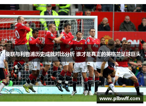 曼联与利物浦历史成就对比分析 谁才是真正的英格兰足球巨头