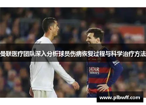 曼联医疗团队深入分析球员伤病恢复过程与科学治疗方法