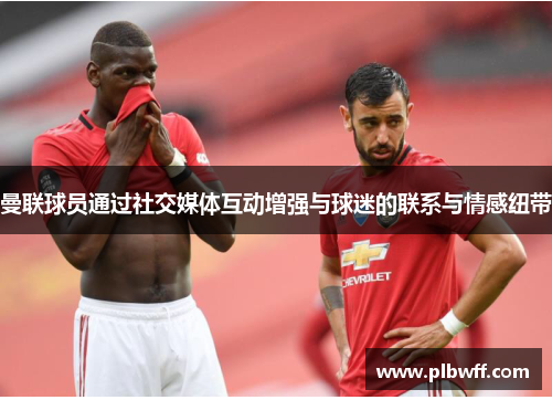 曼联球员通过社交媒体互动增强与球迷的联系与情感纽带