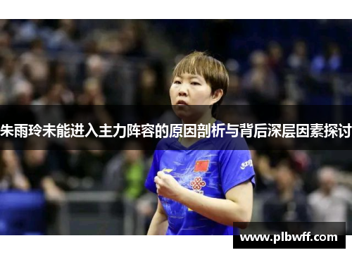 朱雨玲未能进入主力阵容的原因剖析与背后深层因素探讨