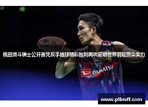桃田贤斗瑞士公开赛凭反手抽球精彩胜利再次证明世界羽坛顶尖实力