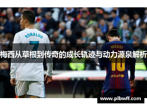 梅西从草根到传奇的成长轨迹与动力源泉解析