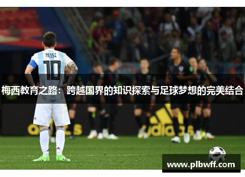梅西教育之路:跨越国界的知识探索与足球梦想的完美结合 梅西教育之路:跨越国界的知识探索与足球梦想的完美结合